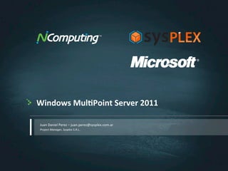 Windows	
  Mul,Point	
  Server	
  2011	
  

 Juan	
  Daniel	
  Perez	
  –	
  juan.perez@sysplex.com.ar	
  
 Project	
  Manager,	
  Sysplex	
  S.R.L..	
  
 	
  
 