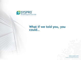www.syspro.com
Copyright © 2014 SYSPRO All rights reserved.
What if we told you, you
could…
 