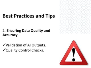 Best Practices and Tips
2. Ensuring Data Quality and
Accuracy.
✓Validation of AI Outputs.
✓Quality Control Checks.
 