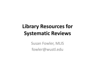 Library Resources for
Systematic Reviews
Susan Fowler, MLIS
fowler@wustl.edu
 