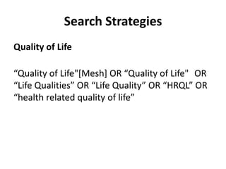 Search Strategies
Quality of Life
“Quality of Life"[Mesh] OR “Quality of Life" OR
“Life Qualities” OR “Life Quality” OR “HRQL” OR
“health related quality of life”
 