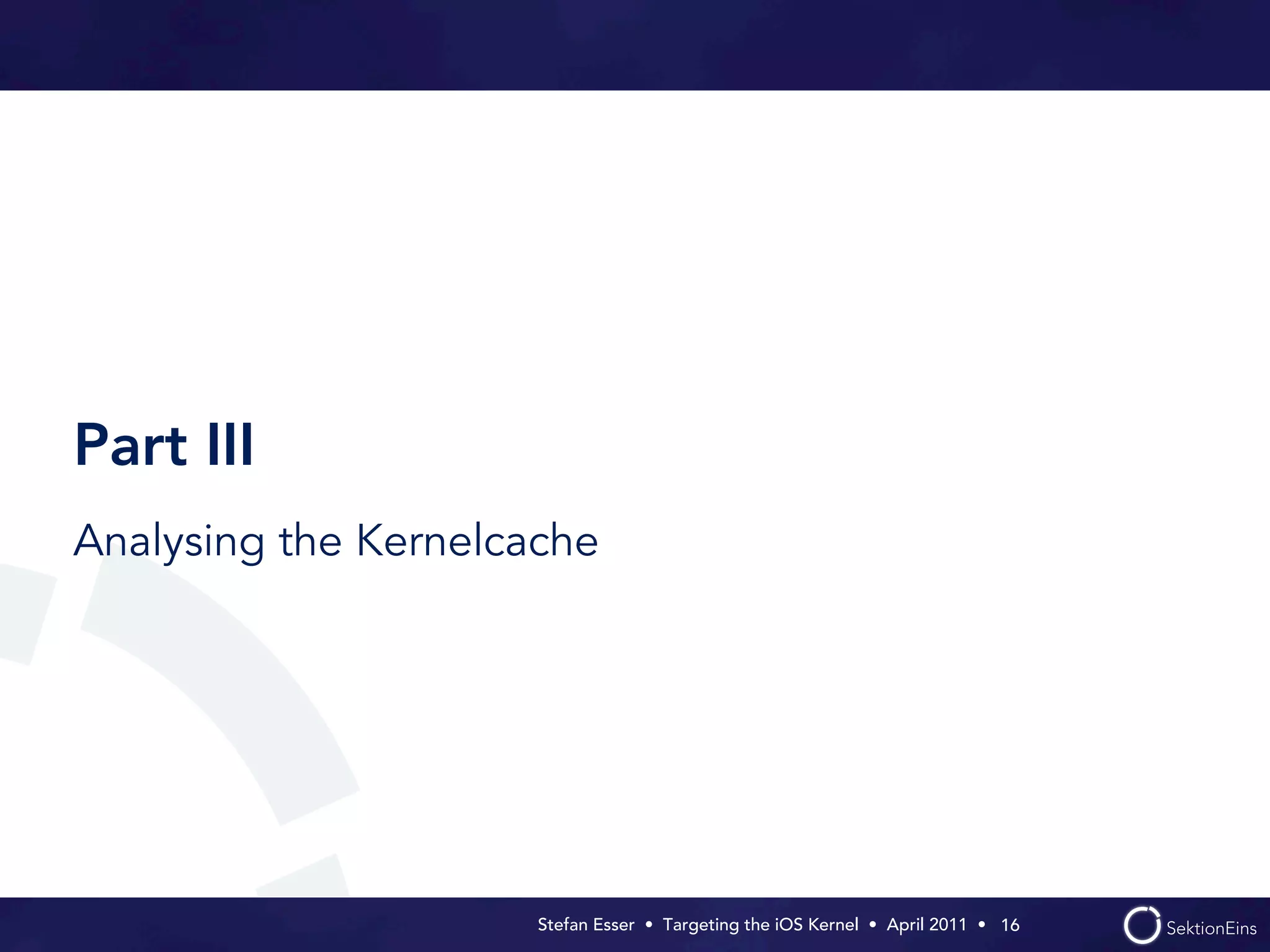 Part III
Analysing the Kernelcache




                      Stefan Esser • Targeting the iOS Kernel •  April 2011 •  16
 