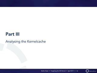 Part III
Analysing the Kernelcache




                      Stefan Esser • Targeting the iOS Kernel •  April 2011 •  16
 