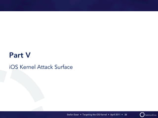 Part V
iOS Kernel Attack Surface




                      Stefan Esser • Targeting the iOS Kernel •  April 2011 •  38
 