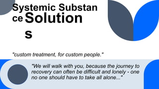 Systemic Substan
ce
"custom treatment, for custom people."
Solution
s
"We will walk with you, because the journey to
recovery can often be difficult and lonely - one
no one should have to take all alone..."
 