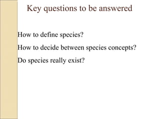 Key questions to be answered How to define species? How to decide between species concepts? Do species really exist? 
