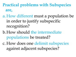 Recognition of the polytypic species requires the use of the subspecies category various aspects of geographic variation cause difficulties. Some authors applied the term to individual variants and sibling species, many named insignificant local populations as subspecies. 