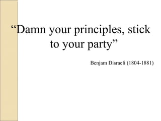 “ Damn your principles, stick to your party” Benjam Disraeli (1804-1881) 