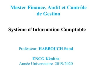 Professeur: HABBOUCH Sami
ENCG Kénitra
Année Universitaire 2019/2020
Master Finance, Audit et Contrôle
de Gestion
Système d’Information Comptable
 