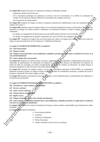 Im
prim
erie
O
fficielle
de
la
République
Tunisienne
─ 232 ─
Le compte 604 enregistre les pertes sur opérations de change et d'arbitrage résultant :
- d'opérations d'achat/vente de devises,
- de la réévaluation périodique des opérations en devises. Lors de la réévaluation, il est débité en contrepartie du
compte 342 de la perte de change résultant de la réévaluation des comptes en devises.
- des commissions de change payées.
Le compte 605 enregistre les charges sur dettes et emprunts contractés par l'établissement et qui sont enregistrés dans les
comptes de la classe 5.
Le compte 606 enregistre toutes les charges relatives à la conclusion d'opérations inscrites en hors bilan à l'exception des
opérations de change avec délais d'usance et opérations sur instruments financiers à terme de change. Sont enregistrées
notamment:
- les charges sur engagements de financement reçus des établissements bancaires et de la clientèle,
- les charges sur engagements de garantie, notamment ceux reçus de l'Etat et de compagnies d'assurance.
Le compte 607 enregistre les charges liées au recouvrement des valeurs, les charges liées à la fabrication des carnets de
chèque et autres prestations de services financiers à l'établissement bancaire.
Le compte 61 CHARGES DE PERSONNEL est subdivisé :
611 Frais du personnel
612 Charges sociales
618 Charges de personnel liées à une modification comptable à prendre en compte dans le résultat de l'exercice ou à
une activité abandonnée
619 Autres charges liées au personnel
Le compte 611 enregistre les salaires de base, les heures supplémentaires, les indemnités complémentaires provisoires, les
indemnités de représentation, les indemnités de transport, les indemnités de fonction, les indemnités de technicité, les
primes de bilan, les enveloppes, les primes exceptionnelles, les primes de scolarité, les allocations de salaire uniques et
allocations familiales, les bons d'essence et les autres indemnités servies.
Le compte 612 enregistre les charges sociales, à savoir : les contributions patronales CNSS-CNRPS, les contributions
patronales assurances groupe, les charges sociales sur prime de bilan, les contributions assurances, accidents du travail et
assurance individuelle et les autres charges sociales.
Le compte 619 enregistre notamment les taxes sur les salaires, la taxe d'apprentissage et la participation des employeurs à
la formation professionnelle.
Le compte 62 CHARGES GENERALES D'EXPLOITATION est subdivisé :
620 Fournitures et autres matières consommables
621 Services extérieurs
622 Autres services extérieurs
624 Charges diverses d'exploitation
625 Impôts et taxes
626 Charges d'exploitation liées à des activités non bancaires
628 Autres charges d’exploitation bancaire liées à une modification comptable à prendre en compte dans le résultat de
l’exercice ou à une activité abandonnée.
Le compte 620 enregistre les achats de fournitures de bureau et autres matières consommables qui constituent des achats
stockables.
Le compte 621 enregistre notamment :
• Sous-traitance générale
• Locations
• Entretiens et réparations
• Primes d'assurance
• Etudes, recherches et divers services extérieurs
 