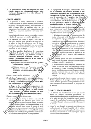 Im
prim
erie
O
fficielle
de
la
République
Tunisienne
─ 242 ─
34 Les opérations de change au comptant avec délai
d'usance doivent être comptabilisées en hors bilan
dès la date d'engagement et au bilan à la date de
mise à disposition.
CHANGE A TERME
35 Les opérations de change à terme sont les opérations
d'achat et de vente de devises dont les parties décident
de différer le dénouement pour des motifs autres que les
délais d'usance. Elles se traduisent ainsi par un
engagement d'acheter ou de vendre une certaine quantité
de devises, à un cours déterminé, à une date future
donnée.
Les opérations de change à terme peuvent être conclues
à des fins de couverture ou à des fins spéculatives.
36 Les opérations de change à terme à des fins de
couverture ont pour but et pour effet de compenser ou
de réduire le risque de variation du cours de change
portant sur un élément monétaire ou un ensemble
homogène d'éléments monétaires au regard du risque de
fluctuation du taux de change.
37 Pour être qualifiée d'opération de couverture,
l'opération de change à terme doit satisfaire les
conditions suivantes : (a) l'élément couvert ou
l'ensemble homogène d'éléments couverts doit
exposer l'établissement bancaire à un risque de
variation du cours de change ;
(b) l'opération de couverture doit être qualifiée
comme telle dès l'origine ;
(c) l'élément couvert ou l'ensemble homogène
d'éléments couverts et l'opération de
couverture doivent être libellés dans la même
devise.
Change à terme à des fins spéculatives
38 A la date d'engagement, les opérations de change à
terme à des fins spéculatives sont converties au cours
de change à terme tel que prévu par le contrat. Elles
sont comptabilisées en hors bilan.
A chaque arrêté comptable, les engagements sont
réévalués sur la base du cours de change à terme
pour le terme restant à courir à la date d'arrêté.
Toute différence de change résultant de cette
réévaluation est portée dans sa totalité en résultat.
Change à terme à des fins de couverture
39 Les opérations de change à terme à des fins de
couverture peuvent être effectuées pour couvrir des
éléments de bilan et de hors bilan de natures différentes
: soit des éléments évalués au cours au comptant, tel est
le cas par exemple d'un contrat de change à terme
conclu en vue de couvrir un prêt accordé en devises, soit
des éléments évalués au cours à terme, tel est le cas par
exemple d'un contrat de change à terme conclu en vue
de couvrir une autre opération de change à terme.
40 Les engagements de change à terme conclus à des
fins de couverture sont convertis, à la date de leur
engagement, et réévalués à la date de chaque arrêté
comptable sur la base du cours de change utilisé
pour la conversion et l'évaluation des éléments
couverts. Les différences positives et négatives
résultant de cette réévaluation sont prises en compte
de façon symétrique à la prise en compte des gains et
pertes de change sur les éléments couverts.
41 En application de cette règle, les opérations de change à
terme conclues pour couvrir des éléments de bilan et de
hors bilan évalués au cours de change au comptant sont
comptabilisées de la façon suivante :
− à la date d'engagement, le montant nominal du
contrat est converti sur la base du cours de change
au comptant en vigueur à cette date.
La différence entre le montant nominal du contrat
converti sur la base du cours de change au comptant
et celui converti sur la base du cours de change à
terme prévu par le contrat constitue un report ou
déport et est comptabilisée en hors bilan séparément.
Cette différence constitue un report lorsque le cours
à terme est supérieur au cours au comptant et un
déport lorsque le cours à terme est inférieur au cours
au comptant.
Les reports et déports sont étalés au prorata temporis
sur la période du contrat et imputés comme produits
et charges assimilés à des intérêts.
− à chaque date d'arrêté comptable, le montant du
contrat est réévalué sur la base du cours de change
au comptant en vigueur à cette date. La différence de
change ainsi dégagée est comptabilisée en résultat de
manière identique mais de sens inverse que la
différence de change constatée sur les éléments
couverts.
42 Les opérations de change à terme conclues pour couvrir
d'autres opérations de change à terme sont traitées
comme étant des opérations de change à terme conclues
à des fins spéculatives conformément au paragraphe 38
de la norme.
ELEMENTS NON MONETAIRES
43 Les éléments non monétaires en devises que peuvent
détenir les banques concernent généralement les
immobilisations corporelles et incorporelles et les titres,
qu'ils soient à revenu fixe ou variable, classés dans la
catégorie du portefeuille d'investissement. Ces éléments
peuvent être financés soit en monnaie de référence soit
en devises.
44 Lorsqu'ils sont financés en monnaie de référence, et
conformément à la Norme Comptable NC 15 relative
aux opérations en monnaies étrangères, les éléments non
monétaires sont convertis au cours de change en vigueur
à la date de leur enregistrement.
 