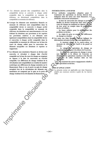 Im
prim
erie
O
fficielle
de
la
République
Tunisienne
─ 243 ─
45 Ces éléments peuvent être comptabilisés dans la
comptabilité devise et convertis à chaque arrêté
comptable dans la comptabilité en monnaie de
référence, ou directement comptabilisés dans la
comptabilité en monnaie de référence.
46 Lorsque les éléments non monétaires financés en
monnaie de référence sont comptabilisés dans la
comptabilité devise et convertis à chaque arrêté
comptable dans la comptabilité en monnaie de
référence, les dotations aux amortissements, et le cas
échéant les dotations aux provisions et les reprises
sur provisions relatives à ces éléments sont
également comptabilisées dans la comptabilité devise
et converties à chaque arrêté comptable dans la
comptabilité en monnaie de référence sur la base du
cours de change utilisé pour la conversion des
éléments auxquelles ces dotations et reprises se
rapportent.
47 Les éléments non monétaires financés en devises sont
convertis, et réévalués à chaque date d'arrêté
comptable sur la base du cours de change au comptant
en vigueur à la date de conversion ou d'arrêté
comptable. Les différences de change résultant de la
réévaluation sont comptabilisées en résultat de manière
symétrique aux différences de change constatées sur le
financement. Dans ce cas, la perte ou gain de change
enregistré lors de la réévaluation des éléments non
monétaires est compensé par le gain ou la perte de
change résultant de la réévaluation du financement.
INFORMATIONS A FOURNIR
48 Les méthodes comptables adoptées pour le
traitement des opérations en devises doivent être
indiquées dans les notes aux états financiers. Ces
méthodes concernent notamment :
− la base de conversion des charges et produits
libellés en devises lorsqu'une base autre que le
cours de change au comptant en vigueur à la date
de leur prise en compte dans la comptabilité
devise est utilisée ;
− les bases utilisées pour la réévaluation des
positions en devises
− les règles de prise en compte des différences
de change en résultat.
49 Les notes aux états financiers doivent indiquer les
informations suivantes lorsqu'elles sont significatives :
− le montant global de la contre-valeur en
monnaie de référence de l'actif et du passif en
devises.
− la valeur des opérations de change au
comptant non dénouées à la clôture de l'exercice.
− la valeur des opérations de change à terme
non dénouées à la clôture de l'exercice en
distinguant les opérations conclues à des fins de
couverture de celles conclues dans un but
spéculatif .
− le montant des autres engagements relatifs à
des opérations en devises.
DATE D’APPLICATION
50 La présente norme est applicable aux états financiers
relatifs aux exercices ouverts à partir du 1er Janvier
1999.
 