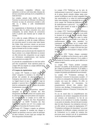 Im
prim
erie
O
fficielle
de
la
République
Tunisienne
─ 338 ─
Les documents comptables afférents aux
opérations en devises sont tenus dans chacune des
devises concernées (principe de la comptabilité en
multi devises).
Les comptes annuels étant établis en Dinar
Tunisien, la conversion est effectuée à la clôture de
l'exercice au taux de conversion constaté à cette
date ou, à défaut, à celle immédiatement
antérieure.
Les augmentations et diminutions de valeurs sont
constatées dans les postes concernés avec, pour
contrepartie, les postes d'écarts de conversions
actifs et passifs sans transiter par le compte de
résultat.
Si le solde du compte différence de conversion
actif est supérieur au solde du compte différence
de conversion passif, la moins-value nette latente
fait l'objet d'une provision classée en provision
pour risques et charges pour un montant au moins
égal au montant net de ces deux comptes.
Les opérations qui ne peuvent pas être imputées de
façon certaine à un compte déterminé au moment
où elles doivent être enregistrées ou qui exigent
une information complémentaire, sont inscrites
provisoirement au compte 469.
Ce procédé de comptabilisation ne doit être utilisé
qu'à titre exceptionnel. Toute opération portée au
compte 469 sera imputée au compte définitif dans
les délais les plus brefs.
47 Comptes de régularisation
Le compte 470 "Intérêts et loyers acquis non
échus" enregistre le montant à la clôture de la
période des produits de placements acquis à
l'entreprise mais dont la mise en paiement (ICNE)
ou l'appel (loyer) n'a pas été réalisé. Il s'agit de
produits à recevoir liés à l'activité de placement
dont les contreparties sont les comptes de produits
de placements concernés.
Le compte 471 "Frais d'acquisition reportés"
enregistre au débit le montant des frais
d'acquisition déduits des primes non acquises pour
le calcul de la provision pour primes non acquises.
La contrepartie de ce compte est le crédit du
compte 64009 "Variation des frais d'acquisition
reportés vie" ou 64209 "Cariation des frais
d'acquisition reportés non vie". Ces comptes sont
extournés à l'ouverture de l'exercice suivant.
Le compte 472 "Charges à repartir sur plusieurs
exercices" enregistre le montant des charges à
répartir sur plusieurs exercices selon les principes
du droit commun. Il peut s'agir par exemple des
frais d'acquisition d'immeubles.
Le compte 4730 "Différence sur les prix de
remboursement à percevoir" enregistre le montant
de la prime décote calculée chaque année pour
amortir la différence entre la valeur comptable d'un
titre amortissable et sa valeur de remboursement
(plus value attendue). La contrepartie de ce compte
est le compte 768 "Produit des différences de prix
de remboursement à percevoir". Le compte 4730
doit être géré comme un stock et mouvementé à
chaque cession de titres.
Le compte 4750 "Amortissement des différences
sur prix de remboursement" enregistre à son crédit
le montant de la surcote qui est calculée chaque
année pour amortir la différence entre la valeur
comptable d'un titre amortissable et sa valeur de
remboursement (moins value attendue). La
contrepartie de ce compte est le compte 6683
"Dotations aux résorptions des différences sur prix
de remboursement". Le compte 4750 doit être géré
comme un stock et mouvementé à chaque cession
de titres.
Le compte 4761 "Autres charges constatées
d'avance" est débité, en fin d'exercice, par le crédit
des comptes de charges intéressés. Il est crédité, à
l'ouverture de l'exercice suivant, par le débit de ces
mêmes comptes.
Le compte 4762 "Autres produits constatés
d'avance" est crédité, en fin d'exercice, par le débit
des comptes de produits intéressés. Il est débité, à
l'ouverture de l'exercice suivant, par le crédit des
comptes de produits précédemment mouvementés.
Le compte 477 "Evaluation technique de
réassurance" concerne la réassurance acceptée ; il
est utilisé en contrepartie des éléments estimés des
comptes non reçus des cédantes. En effet, en
matière d'acceptation en réassurance, les
enregistrements doivent être réalisés dans
l'exercice sans décalage. L'enregistrement en N+1
d'opérations relatives à l'exercice N doit donc être
l'exception.
En cas de retard dans la comptabilisation des
acceptations, les écritures manquantes doivent être
soit estimées soit neutralisées. Le but de ces
écritures est de neutraliser le résultat. Cependant,
si une perte est attendue, elle doit être provisionnée
dans les états financiers. Les entreprises doivent à
cet effet utiliser un compte de régularisation 477
"Evaluations techniques de réassurance" avec pour
contrepartie les différents comptes concernés (cas
de l'estimation) ou le compte de variation des
provisions pour sinistres (cas de la neutralisation
ou de la constatation d'une perte probable).
 