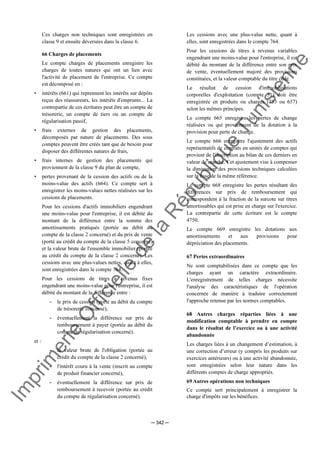Im
prim
erie
O
fficielle
de
la
République
Tunisienne
─ 342 ─
Ces charges non techniques sont enregistrées en
classe 9 et ensuite déversées dans la classe 6.
66 Charges de placements
Le compte charges de placements enregistre les
charges de toutes natures qui ont un lien avec
l'activité de placement de l'entreprise. Ce compte
est décomposé en :
• intérêts (661) qui reprennent les intérêts sur dépôts
reçus des réassureurs, les intérêts d'emprunts... La
contrepartie de ces écritures peut être un compte de
trésorerie, un compte de tiers ou un compte de
régularisation passif,
• frais externes de gestion des placements,
décomposés par nature de placements. Des sous
comptes peuvent être créés tant que de besoin pour
disposer des différentes natures de frais,
• frais internes de gestion des placements qui
proviennent de la classe 9 du plan de compte,
• pertes provenant de la cession des actifs ou de la
moins-value des actifs (664). Ce compte sert à
enregistrer les moins-values nettes réalisées sur les
cessions de placements.
Pour les cessions d'actifs immobiliers engendrant
une moins-value pour l'entreprise, il est débité du
montant de la différence entre la somme des
amortissements pratiqués (portée au débit du
compte de la classe 2 concerné) et du prix de vente
(porté au crédit du compte de la classe 5 concerné)
et la valeur brute de l'ensemble immobilier (portée
au crédit du compte de la classe 2 concerné). Les
cessions avec une plus-values nettes, quant à elles,
sont enregistrées dans le compte 764.
Pour les cessions de titres à revenus fixes
engendrant une moins-value pour l'entreprise, il est
débité du montant de la différence entre :
- le prix de cession (porté au débit du compte
de trésorerie concerné),
- éventuellement la différence sur prix de
remboursement à payer (portée au débit du
compte de régularisation concerné).
et :
- la valeur brute de l'obligation (portée au
crédit du compte de la classe 2 concerné),
- l'intérêt couru à la vente (inscrit au compte
de produit financier concerné),
- éventuellement la différence sur prix de
remboursement à recevoir (portée au crédit
du compte de régularisation concerné).
Les cessions avec une plus-value nette, quant à
elles, sont enregistrées dans le compte 764.
Pour les cessions de titres à revenus variables
engendrant une moins-value pour l'entreprise, il est
débité du montant de la différence entre son prix
de vente, éventuellement majoré des provisions
constituées, et la valeur comptable du titre cédé.
Le résultat de cession d'immobilisations
corporelles d'exploitation (compte 51) doit être
enregistrée en produits ou charges (753 ou 657)
selon les mêmes principes.
Le compte 665 enregistre les pertes de change
réalisées ou qui proviennent de la dotation à la
provision pour perte de change.
Le compte 666 enregistre l'ajustement des actifs
représentatifs de contrats en unités de comptes qui
provient de l'inscription au bilan de ces derniers en
valeur de marché. Cet ajustement vise à compenser
la diminution des provisions techniques calculées
sur la base de la même référence.
Le compte 668 enregistre les pertes résultant des
différences sur prix de remboursement qui
correspondent à la fraction de la surcote sur titres
amortissables qui est prise en charge sur l'exercice.
La contrepartie de cette écriture est le compte
4750.
Le compte 669 enregistre les dotations aux
amortissements et aux provisions pour
dépréciation des placements.
67 Pertes extraordinaires
Ne sont comptabilisées dans ce compte que les
charges ayant un caractère extraordinaire.
L'enregistrement de telles charges nécessite
l'analyse des caractéristiques de l'opération
concernée de manière à traduire correctement
l'approche retenue par les normes comptables.
68 Autres charges réparties liées à une
modification comptable à prendre en compte
dans le résultat de l’exercice ou à une activité
abandonnée
Les charges liées à un changement d’estimation, à
une correction d’erreur (y compris les produits sur
exercices antérieurs) ou à une activité abandonnée,
sont enregistrées selon leur nature dans les
différents comptes de charge appropriés.
69 Autres opérations non techniques
Ce compte sert principalement à enregistrer la
charge d'impôts sur les bénéfices.
 