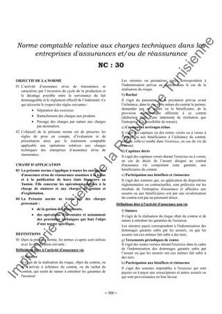 Im
prim
erie
O
fficielle
de
la
République
Tunisienne
─ 359 ─
Norme comptable relative aux charges techniques dans les
entreprises d'assurances et/ou de réassurance
NC : 30
OBJECTIF DE LA NORME
01 L’activité d’assurance et/ou de réassurance se
caractérise par l’inversion du cycle de la production et
le décalage possible entre la survenance du fait
dommageable et le règlement effectif de l’indemnité. Ce
qui nécessite le respect des règles suivantes :
• Séparation des exercices
• Rattachement des charges aux produits
• Passage des charges par nature aux charges
par destination.
02 L'objectif de la présente norme est de prescrire les
règles de prise en compte, d’évaluation et de
présentation ainsi que le traitement comptable
applicable aux opérations relatives aux charges
techniques des entreprises d’assurance et/ou de
réassurance.
CHAMP D'APPLICATION
03 La présente norme s'applique à toutes les entreprises
d'assurance et/ou de réassurance soumises à la tenue
et à la publication de leurs états financiers en
Tunisie. Elle concerne les opérations relatives à la
charge de sinistres et aux charges de gestion et
d'exploitation.
04 La Présente norme ne traite pas des charges
provenant :
• de la gestion des placements,
• des opérations d'inventaire et notamment
des provisions techniques qui font l'objet
d'une norme spécifique.
DEFINITIONS
05 Dans la présente norme, les termes ci-après sont utilisés
avec la signification suivante :
Définitions liées à l’activité d'assurance vie
a) Sinistre
Il s'agit de la réalisation du risque, objet du contrat, ou
de l’arrivée à échéance du contrat, ou du rachat de
contrat, qui serait de nature à entraîner les garanties de
l'assureur.
Les sinistres ou prestations payés correspondent à
l'indemnisation prévue au contrat dans le cas de la
réalisation du risque.
b) Rachat
Il s'agit du paiement de la prestation prévue avant
l’échéance, dans le cas où la nature du contrat le permet,
demandée par un assuré ou le bénéficiaire, de la
provision mathématique afférente à ce contrat
(déduction faite d'une indemnité de résiliation que
l'entreprise a la possibilité de retenir).
c) Capitaux et arrérages échus
Il s'agit des capitaux ou des rentes versés ou à verser à
l’assuré ou aux bénéficiaires à l’échéance du contrat,
lorsque celle-ci tombe dans l'exercice, en cas de vie de
l’assuré.
d) Capitaux décès
Il s'agit des capitaux versés durant l'exercice ou à verser,
en cas de décès de l’assuré désigné au contrat
d'assurance vie comportant cette garantie, aux
bénéficiaires du contrat.
e) Participation aux bénéfices et ristournes
Il s'agit des sommes qui, en application de dispositions
réglementaires ou contractuelles, sont prélevées sur les
résultats de l'entreprise d'assurance et affectées aux
assurés ou aux bénéficiaires soit par une revalorisation
du contrat soit par un paiement direct.
Définitions liées à l’activité d'assurance non vie
f) Sinistre
Il s'agit de la réalisation du risque objet du contrat et de
nature à entraîner les garanties de l'assureur.
Les sinistres payés correspondent à l'indemnisation des
dommages garantis subis par les assurés, ou que les
assurés ont eux-mêmes fait subir à des tiers.
g) Versements périodiques de rentes
Il s'agit des rentes versées durant l'exercice dans le cadre
de l'indemnisation des dommages garantis subis par
l’assuré ou que les assurés ont eux mêmes fait subir à
des tiers.
h) Participation aux bénéfices et ristournes
Il s'agit des sommes imputables à l'exercice qui sont
payées ou à payer aux souscripteurs et autres assurés ou
qui sont provisionnées en leur faveur.
 