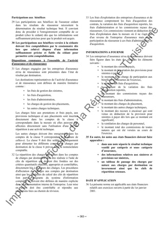 Im
prim
erie
O
fficielle
de
la
République
Tunisienne
─ 363 ─
Participations aux bénéfices
29 Les participations aux bénéfices de l'assureur cédant
dans les résultats du réassureur nécessitent la
détermination du résultat technique brut. Il convient
donc de procéder à l'enregistrement comptable de ce
produit (chez le cédant) dès que les informations sont
suffisamment précises pour que le produit soit acquis.
30 Les participations aux bénéfices versées à la cédante
doivent être comptabilisées par le cessionnaire dès
lors que celui-ci dispose d'une information
suffisamment précise et fiable du cédant pour
permettre cette comptabilisation.
Dispositions communes à l'ensemble de l’activité
d'assurance et de réassurance
31 Les charges engagées par les entreprises d'assurance
et/ou de réassurance sont présentées dans l’état de
résultat par destination.
Les destinations représentatives de l’activité d'assurance
et de réassurance sont définies de manière limitative
comme :
• les frais de gestion des sinistres,
• les frais d'acquisition,
• les frais d'administration,
• les charges de gestion des placements,
• les autres charges techniques.
Les charges liées aux prestations et frais payés, aux
provisions techniques et aux placements sont inscrites
directement dans les comptes de la classe 6
correspondants dans la mesure où elles peuvent être
affectées directement sans l'utilisation d'une clé de
répartition à une activité technique.
Les autres charges doivent être enregistrées dans les
comptes de la classe 9 correspondant à la nature de
celles-ci. La classe 9 doit être soldée périodiquement
pour alimenter les différents comptes de charges par
destination de la classe 6 prévus dans la nomenclature
comptable.
32 La répartition des charges par nature dans les comptes
de charges par destination doit être réalisée à l'aide de
clés de répartition qui doivent être fondées sur des
critères quantitatifs objectifs, appropriés et contrôlables,
directement liés à la nature des charges. Les procédures
d'affectation des charges aux comptes par destination
ainsi que les modalités de calcul des clés de répartition
font partie intégrante du système d'information
comptable et doivent être définies de manière explicite
dans la documentation interne de l'entreprise. Leur mise
en œuvre doit être contrôlable et répondre aux
obligations liées au chemin de révision.
33 Les frais d'exploitation des entreprises d'assurance et de
réassurance comprennent les frais d'acquisition des
contrats, la variation des frais d'acquisition reportés, les
frais d'administration et les commissions reçues des
réassureurs. Ces commissions viennent en déduction des
frais d'exploitation dans la mesure où il ne s'agit pas
d'un revenu de l'entreprise d'assurance mais d’une
participation du réassureur à ces frais d'administration et
d'acquisition.
INFORMATIONS A FOURNIR
34 Les entreprises d’assurance et/ou de réassurance doivent
faire figurer dans les états des résultats les éléments
suivants :
• le montant des sinistres payés,
• le montant de la variation des provisions pour
sinistres à payer,
• le montant de la charge de participation aux
bénéfices et ristournes de l'exercice,
• le montant des frais d'acquisition,
• le montant de la variation des frais
d'acquisition reportés,
• le montant des commissions reçues des
réassureurs,
• le montant des frais d'administration,
• le montant des charges de placement,
• le montant des autres charges techniques,
• le montant des recours à encaisser qui sont
venus en déduction de la provision pour
sinistres à payer dès lors que ce montant est
significatif,
• la ventilation des charges de personnel,
• le montant total des commissions de toutes
natures qui ont été versées au cours de
l'exercice.
35 En outre, les notes aux états financiers doivent faire
apparaître :
• dans une note séparée le résultat technique
ventilé par catégorie et sous- catégorie
d’assurance,
• des informations relatives aux sinistres et
provisions sur sinistres,
• un tableau de passage des charges par
nature aux charges par destination ou
inversement ainsi que les clefs de
répartition retenues.
DATE D’APPLICATION
36 La présente norme est applicable aux états financiers
relatifs aux exercices ouverts à partir du 1er janvier
2001.
 