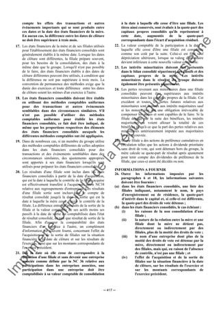 Im
prim
erie
O
fficielle
de
la
République
Tunisienne
─ 417 ─
compte les effets des transactions et autres
événements importants qui se sont produits entre
ces dates et la date des états financiers de la mère.
En aucun cas, la différence entre les dates de clôture
ne doit être supérieure à trois mois.
17. Les états financiers de la mère et de ses filiales utilisés
pour l'établissement des états financiers consolidés sont
généralement établis à la même date. Lorsque les dates
de clôture sont différentes, la filiale prépare souvent,
pour les besoins de la consolidation, des états à la
même date que le groupe. Lorsqu'il n'est pas possible
de le faire, des états financiers établis à des dates de
clôture différentes peuvent être utilisés, à condition que
la différence ne soit pas supérieure à trois mois. La
convention de permanence des méthodes exige que la
durée des exercices et toute différence entre les dates
de clôture soient les mêmes d'un exercice à l'autre.
18. Les états financiers consolidés doivent être établis
en utilisant des méthodes comptables uniformes
pour des transactions et autres événements
semblables dans des circonstances similaires. S'il
n'est pas possible d'utiliser des méthodes
comptables uniformes pour établir les états
financiers consolidés, ce fait doit être indiqué, de
même que les proportions respectives des éléments
des états financiers consolidés auxquels les
différentes méthodes comptables ont été appliquées.
19. Dans de nombreux cas, si un membre du groupe utilise
des méthodes comptables différentes de celles adoptées
dans les états financiers consolidés pour des
transactions et des événements semblables dans des
circonstances similaires, des ajustements appropriés
sont apportés à ses états financiers lorsqu'ils sont
utilisés pour préparer les états financiers consolidés.
20. Les résultats d'une filiale sont inclus dans les états
financiers consolidés à partir de la date d'acquisition,
qui est la date à laquelle le contrôle de la filiale acquise
est effectivement transféré à l'acquéreur, selon NC38
relative aux regroupements d'entreprises. Les résultats
d'une filiale sortie sont inclus dans le compte de
résultat consolidé jusqu'à la date de sortie qui est la
date à laquelle la mère cesse d'avoir le contrôle de la
filiale. La différence entre les produits de la sortie de la
filiale et la valeur comptable de ses actifs moins ses
passifs à la date de sortie est comptabilisée dans l'état
de résultat consolidé, en tant que résultat de sortie de la
filiale. Afin d'assurer la comparabilité des états
financiers d'un exercice à l'autre, un complément
d'information est souvent fourni, concernant l'effet de
l'acquisition et de la sortie de filiales sur la situation
financière à la date de clôture et sur les résultats de
l'exercice, ainsi que sur les montants correspondants de
l'exercice précédent.
21. Dès la date où elle cesse de correspondre à la
définition d'une filiale et sans devenir une entreprise
associée comme définie par la NC 36 relative aux
participations dans les entreprises associées, une
participation dans une entreprise doit être
comptabilisée à sa valeur comptable de consolidation
à la date à laquelle elle cesse d'être une filiale. Les
titres ainsi conservés, sont évalués à la quote-part des
capitaux propres consolidés qu'ils représentent à
cette date, augmentés de la quote-part
correspondante dans l'écart d'acquisition résiduel.
22. La valeur comptable de la participation à la date à
laquelle elle cesse d'être une filiale est considérée
comme son coût par la suite. Celui-ci est figé sauf
dépréciation ultérieure, lorsque sa valeur d'inventaire
devient inférieure à cette nouvelle valeur comptable.
23. Les intérêts minoritaires doivent être présentés
dans le bilan consolidé séparément des passifs et des
capitaux propres de la mère. Les intérêts
minoritaires dans le résultat du groupe doivent
également être présentés séparément.
24. Les pertes revenant aux minoritaires dans une filiale
consolidée peuvent être supérieures aux intérêts
minoritaires dans les capitaux propres de la filiale. Cet
excédent et toutes les pertes futures relatives aux
minoritaires sont imputés aux intérêts majoritaires sauf
si les minoritaires ont une obligation irrévocable de
compenser les pertes et sont capables de le faire. Si la
filiale dégage par la suite des bénéfices, les intérêts
majoritaires se voient allouer la totalité de ces
bénéfices jusqu'à ce que la part des pertes relatives aux
minoritaires antérieurement imputée aux majoritaires
ait été recouvrée.
25. Si une filiale a des actions de préférence cumulatives en
circulation telles que les actions à dividende prioritaire
sans droit de vote, qui sont détenues hors du groupe, la
mère calcule sa quote-part de résultat après ajustement
pour tenir compte des dividendes de préférence de la
filiale, que ceux-ci aient été décidés ou non.
INFORMATIONS A FOURNIR
26. Outre les informations imposées par les
paragraphes 6 et 18, les informations suivantes
doivent être fournies :
(a) dans les états financiers consolidés, une liste des
filiales indiquant, notamment le nom, le pays
d'enregistrement ou de résidence, la quote-part
d'intérêt dans le capital et, si celle-ci est différente,
la quote-part des droits de vote détenus ;
(b) dans les états financiers consolidés, le cas échéant :
(i) les raisons de la non consolidation d'une
filiale ;
(ii) la nature de la relation entre la mère et une
filiale dont la mère ne détient pas,
directement ou indirectement par des
filiales, plus de la moitié des droits de vote ;
(iii) le nom d'une entreprise dont plus de la
moitié des droits de vote est détenue par la
mère, directement ou indirectement par
des filiales, mais qui, en raison de l'absence
de contrôle, n'est pas une filiale ; et
(iv) l'effet de l'acquisition et de la sortie de
filiales sur la situation financière à la date
de clôture, sur les résultats de l'exercice et
sur les montants correspondants de
l'exercice précédent.
 