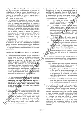 Im
prim
erie
O
fficielle
de
la
République
Tunisienne
─ 511 ─
Le loyer conditionnel désigne la partie des paiements au
titre de la location dont le montant n’est pas fixé mais qui
est établie sur la base du montant futur d’un critère qui
varie autrement que par l’écoulement du temps (par
exemple, un pourcentage du chiffre d’affaires futur, le
degré d’utilisation future, les indices des prix futurs et les
taux d’intérêt du marché futur).
5. Un contrat ou un engagement de location peut inclure
une disposition visant à ajuster les paiements au titre du
contrat de location aux modifications du coût de la
construction ou de l’acquisition de la propriété louée ou
aux modifications qui surviennent dans d’autres mesures
de coût ou de valeur telles que le niveau général des prix
ou dans les coûts de financement du contrat de location
pour le bailleur, pendant la période qui sépare le
commencement du contrat de location et le début de la
période de location. Dans ce cas, l’effet d’un tel
changement sera présumé avoir eu lieu au
commencement du contrat de location aux fins de la
présente norme.
La définition d’un contrat de location couvre les contrats
de location d’un actif qui contiennent une disposition
donnant au locataire la possibilité d’acquérir la propriété de
l’actif sous réserve de remplir des conditions convenues.
Ces contrats sont parfois appelés contrats de location avec
option d’achat.
CLASSIFICATION DES CONTRATS DE LOCATION
6. La classification des contrats de location adoptée par la
présente norme se fonde sur le degré d’imputation au
bailleur ou au preneur des risques et des avantages
inhérents à la propriété d’un actif loué. Les risques
incluent les pertes éventuelles résultant de la sous-
utilisation des capacités ou de l’obsolescence
technologique ainsi que des variations de la rentabilité
dues à l’évolution de la conjoncture économique. Les
avantages peuvent être représentés par l’espérance d’une
exploitation rentable sur la durée de vie économique de
l’actif et d’un gain résultant d’une appréciation de sa
valeur ou de la réalisation d’une valeur résiduelle.
7. Un contrat de location est classé en tant que contrat
de location-financement s’il transfère au preneur la
quasi-totalité des risques et des avantages inhérents à
la propriété. Un contrat de location est classé en tant
que contrat de location simple s’il ne transfère pas au
preneur la quasi-totalité des risques et des avantages
inhérents à la propriété.
8. Dans la mesure où la transaction entre un bailleur et un
preneur repose sur un contrat de location conclu entre
eux, il convient d’utiliser des définitions cohérentes.
L’application de ces définitions aux circonstances
spécifiques du preneur et du bailleur peut parfois
conduire le bailleur et le preneur à classer un même
contrat différemment. Cela peut être le cas, par exemple,
si le bailleur bénéficie d’une valeur résiduelle garantie
par une partie non liée au preneur.
9. Qu’un contrat de location soit un contrat de location-
financement ou un contrat de location simple dépend de
la réalité de la transaction plutôt que de la forme du
contrat. Des exemples de situations qui, individuellement
ou conjointement, devraient en principe conduire à
classer un contrat de location en tant que contrat de
location-financement sont les suivants :
(a) le contrat de location transfère la
propriété de l’actif au preneur au terme de la
durée du contrat de location;
(b) le contrat de location donne au preneur
l’option d’acheter l’actif à un prix qui devrait
être suffisamment inférieur à sa juste valeur à la
date à laquelle l’option peut être levée pour qu’il
soit raisonnablement certain, dès le
commencement du contrat de location, que
l’option soit levée;
(c) la durée du contrat de location couvre la
majeure partie de la durée de vie économique de
l’actif même s’il n’y a pas transfert de propriété;
(d) au commencement du contrat de location,
la valeur actualisée des paiements minimaux au
titre de la location s’élève au moins à la quasi-
totalité de la juste valeur de l’actif loué; et
(e) les actifs loués sont d’une nature
tellement spécifique que seul le preneur peut les
utiliser sans leur apporter de modifications
majeures.
10. Les indicateurs de situations qui, individuellement ou
conjointement, pourraient également conduire à classer
un contrat en tant que contrat de location-financement
sont les suivants :
(a) si le preneur peut résilier le contrat de location,
les pertes subies par le bailleur relatives à la
résiliation sont à la charge du preneur;
(b) les profits ou pertes résultant de la variation de
la juste valeur de la valeur résiduelle sont à la
charge du preneur (par exemple sous la forme
d’une diminution de loyer égale à la majeure
partie du produit de cession à la fin du contrat
de location); et
(c) le preneur a la faculté de poursuivre la location
pour une deuxième période moyennant un
loyer sensiblement inférieur au prix du marché.
11. Les exemples et indicateurs présentés aux paragraphes
10 et 11 ne sont pas toujours concluants. Si d’autres
caractéristiques montrent clairement que le contrat ne
transfère pas la quasi- totalité des risques et des
avantages inhérents à la propriété, le contrat de location
est classé en tant que contrat de location simple. Cela
peut être le cas, par exemple, si la propriété de l’actif
est transférée au terme du contrat de location
moyennent le paiement d’un montant variable égal à sa
juste valeur du moment ou, s’il y a des loyers
conditionnels en conséquence desquels le preneur
n’encoure pas la quasi-totalité de ces risques et
avantages.
 