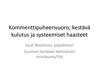 Kommenttipuheenvuoro; kestävä
 kulutus ja systeemiset haasteet
      Sauli Rouhinen, pääsihteeri
     Suomen kestävän kehityksen
             toimikunta/YM
 