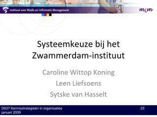 Systeemkeuze bij het Zwammerdam-instituut Caroline Wittop Koning Leen Liefsoens Sytske van Hasselt D837 Kennisstrategieën in organisaties  23 januari 2009 