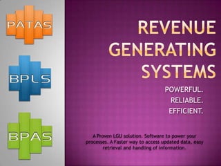 Revenue generating  systems POWERFUL. RELIABLE. EFFICIENT. A Proven LGU solution. Software to power your processes. A Faster way to access updated data, easy retrieval and handling of information. 