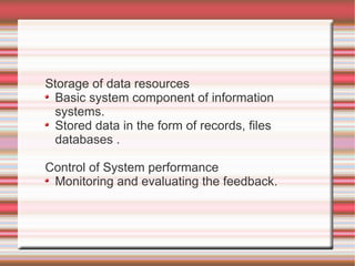 Storage of data resources
 Basic system component of information
 systems.
 Stored data in the form of records, files
 databases .

Control of System performance
 Monitoring and evaluating the feedback.
 