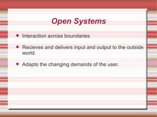 Open Systems
   Interaction across boundaries

   Recieves and delivers input and output to the outside
    world.

   Adapts the changing demands of the user.
 