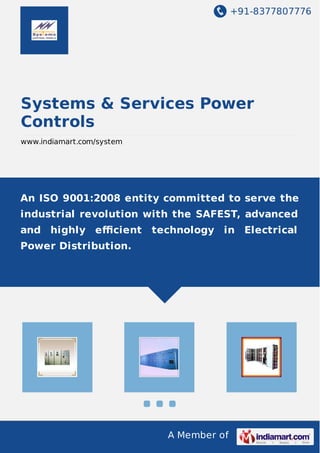 +91-8377807776
A Member of
Systems & Services Power
Controls
www.indiamart.com/system
An ISO 9001:2008 entity committed to serve the
industrial revolution with the SAFEST, advanced
and highly eﬃcient technology in Electrical
Power Distribution.
 
