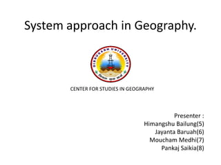 System approach in Geography. 
Presenter : 
Himangshu Bailung(5) 
Jayanta Baruah(6) 
Moucham Medhi(7) 
Pankaj Saikia(8) 
CENTER FOR STUDIES IN GEOGRAPHY 
 