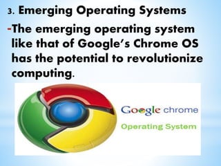 3. Emerging Operating Systems
-The emerging operating system
like that of Google’s Chrome OS
has the potential to revolutionize
computing.
 