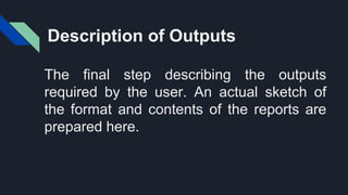 Description of Outputs
The final step describing the outputs
required by the user. An actual sketch of
the format and contents of the reports are
prepared here.
 