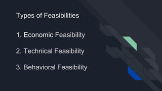 1. Economic Feasibility
2. Technical Feasibility
3. Behavioral Feasibility
Types of Feasibilities
 