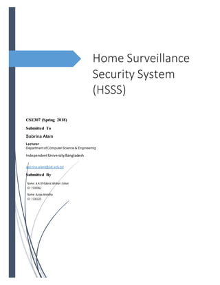 CSE307 (Spring 2018)
Submitted To
Sabrina Alam
Lecturer
DepartmentofComputer Science & Engineering
IndependentUniversityBangladesh
sabrina.alam@iub.edu.bd
Submitted By
Home Surveillance
Security System
(HSSS)
 