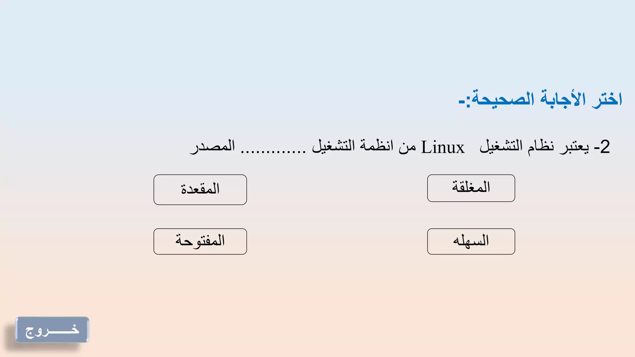 ‫الصحيحة‬ ‫األجابة‬ ‫اختر‬
:
-
2
-
‫التشغيل‬ ‫نظام‬ ‫يعتبر‬
Linux
‫التشغيل‬ ‫انظمة‬ ‫من‬
.............
‫المصدر‬
‫المغلقة‬
‫السهله‬
‫المفتوحة‬
‫المقعدة‬
‫خـــــــروج‬
 