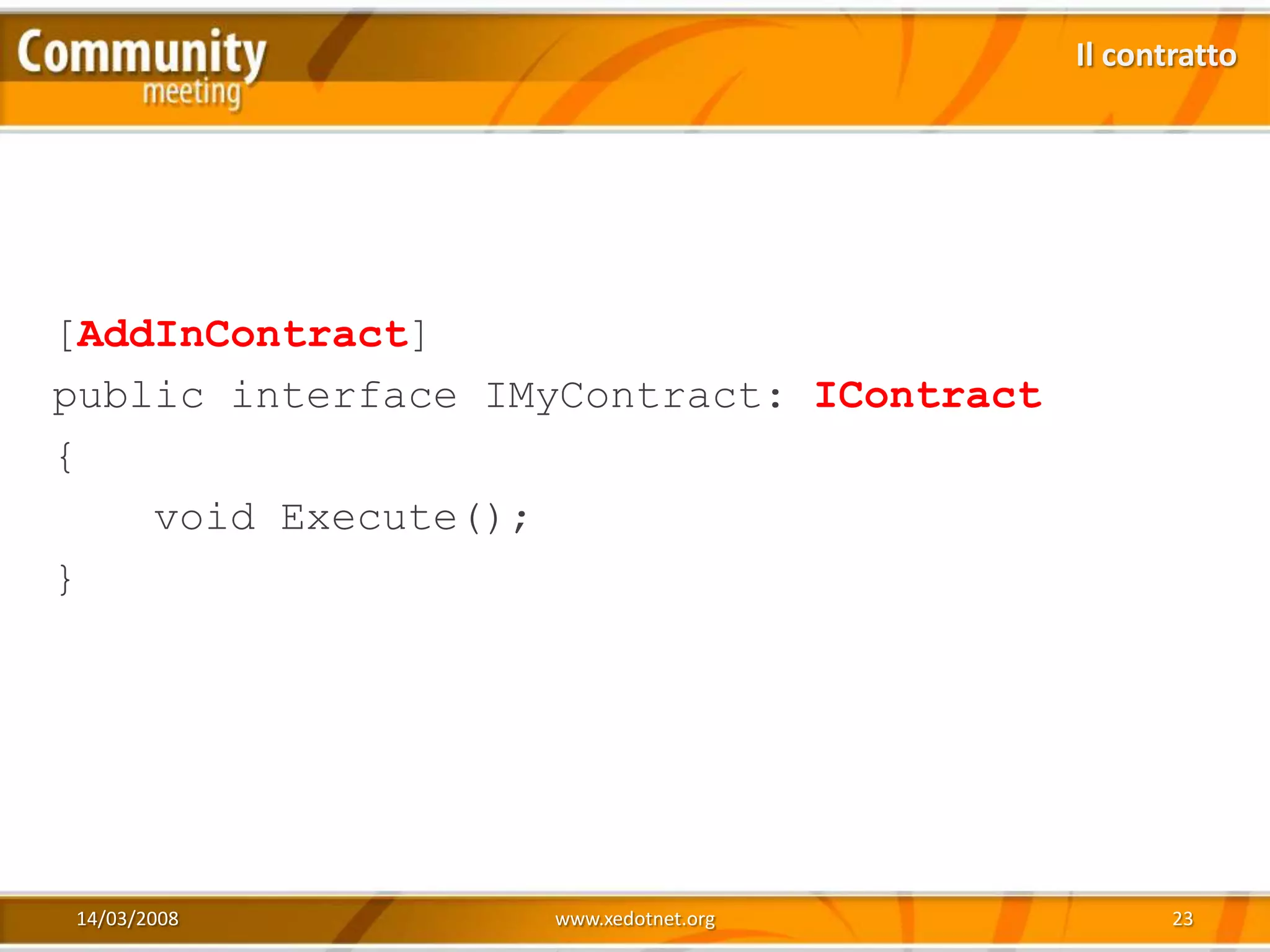 Il contratto




[AddInContract]
public interface IMyContract: IContract
{
    void Execute();
}




14/03/2008         www.xedotnet.org              23
 