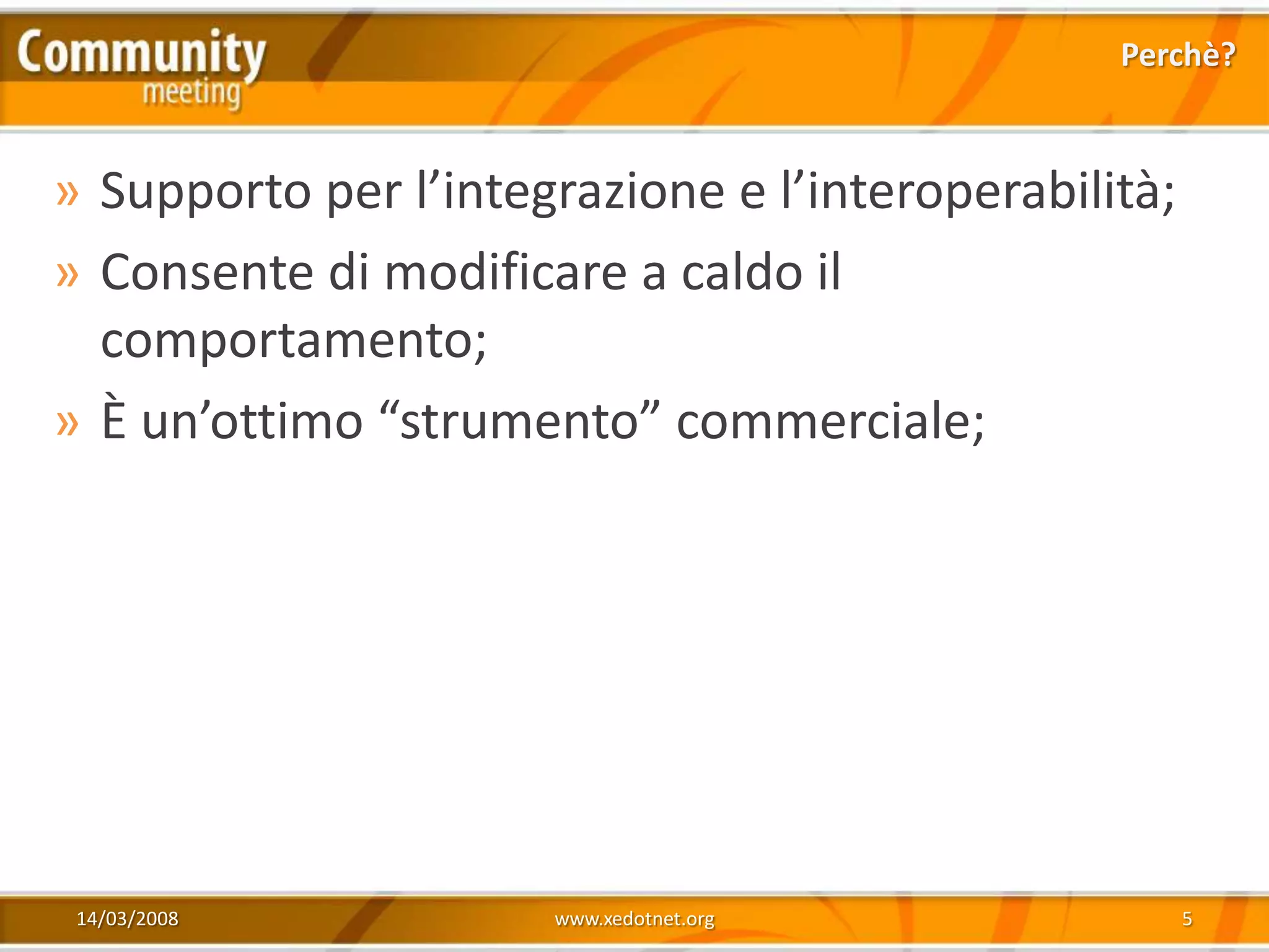 Perchè?



» Supporto per l’integrazione e l’interoperabilità;
» Consente di modificare a caldo il
  comportamento;
» È un’ottimo “strumento” commerciale;




 14/03/2008           www.xedotnet.org                5
 