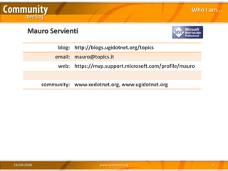 Who I am...


       Mauro Servienti

                   blog: http://blogs.ugidotnet.org/topics
                  email: mauro@topics.it
                   web: https://mvp.support.microsoft.com/profile/mauro


             community: www.xedotnet.org, www.ugidotnet.org




14/03/2008                         www.xedotnet.org                         2
 