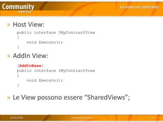La vista sul contratto



» Host View:
     public interface IMyContractView
     {
         void Execute();
     }

» AddIn View:
     [AddInBase]
     public interface IMyContractView
     {
         void Execute();
     }


» Le View possono essere “SharedViews”;

14/03/2008                 www.xedotnet.org                    24
 