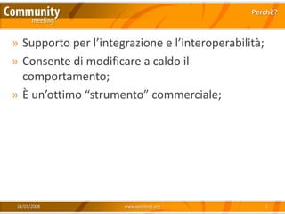 Perchè?



» Supporto per l’integrazione e l’interoperabilità;
» Consente di modificare a caldo il
  comportamento;
» È un’ottimo “strumento” commerciale;




 14/03/2008           www.xedotnet.org                5
 