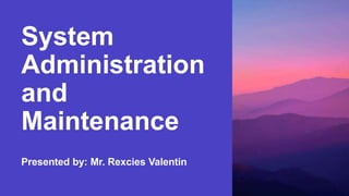 System
Administration
and
Maintenance
Presented by: Mr. Rexcies Valentin
 
