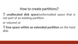  unallocated disk space(unformatted space that is
not part of an existing partition
or volume) or
 free space within an extended partition on the hard
disk.
How to create partitions?
 