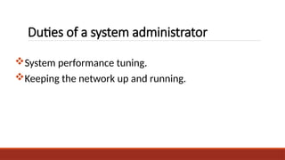 Duties of a system administrator
System performance tuning.
Keeping the network up and running.
 