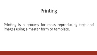 Printing is a process for mass reproducing text and
images using a master form or template.
Printing
 