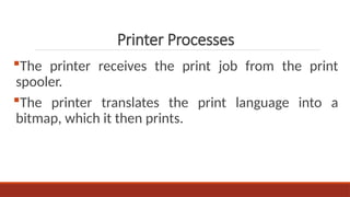 The printer receives the print job from the print
spooler.
The printer translates the print language into a
bitmap, which it then prints.
Printer Processes
 
