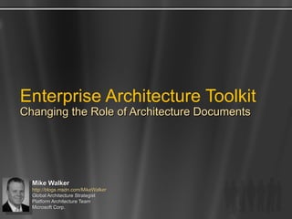 Enterprise Architecture Toolkit Changing the Role of Architecture Documents Mike Walker http://blogs.msdn.com/MikeWalker   Global Architecture Strategist  Platform Architecture Team Microsoft Corp. 