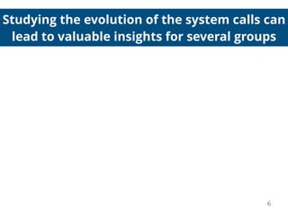 Studying the evolution of the system calls can
lead to valuable insights for several groups
6
 