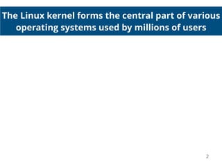 The Linux kernel forms the central part of various
operating systems used by millions of users
2
 