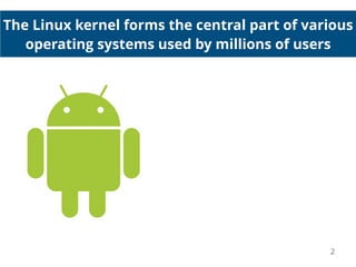 The Linux kernel forms the central part of various
operating systems used by millions of users
2
 