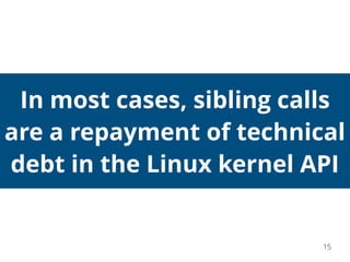 In most cases, sibling calls
are a repayment of technical
debt in the Linux kernel API
15
 