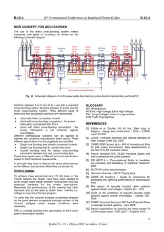 B.10.4 8th International Conference on Insulated Power Cables B.10.4
6
Jicable’11 – 19 – 23 June 2011, Versailles - France
NEW CONCEPT FOR ACCESSORIES
The use of the direct cross-bonding system makes
necessary new types of accessory as shown on the
following schematic diagram
Shield
break
joint
Shield
break
joint
Shield
break
joint
Shield
break
joint
Shield
break
joint
Shield
break
joint
Earthing
joint
Earthing
joint
Crossbonding
cabinet
Cross
bonding
cabinet
Cross
bonding
cabinet
UnitsectionrepeatedNtimes
Earthing
cabinet
Earthing
cabinet
Fig. .8. Schematic diagram of a UG power cable line featuring some direct cross-bonding sections [12]
Sections between A to D and G to J are with a standard
cross-bonding system. Sections between D and G use the
direct cross-bonding system. Three different types of
joints and their associated hardware are represented:
• Joints with direct connection to earth
• Joints with cross-bonding connections : the screen
interruption is protected with SVL’s
• Joints with direct cross-bonding connections : the
screen interruption is not protected against
overvoltages.
Different technological solutions can be applied to
address the functional requirements listed above. Three
different specifications for bonding leads are identified:
• Single core bonding lead directly connected to earth
• Single core bonding lead to connect two joints
• Coaxial bonding lead for classic cross-bonding
connection between joint and cross-bonding box.
These three types have a different technical specification
based on their functional requirements.
In principle they have to feature the same performances
as the different components which they are bonded to.
CONCLUSION
To achieve more economical long HV UG lines on the
French network the design rules have been studied to
cover longer cable length between accessories and less
protection hardware for the screen interruptions.
Meanwhile the performances of the material has been
improved and so the tests to check them. Namely a.c.
voltage is now part of the test program.
To verify that the incurred increase of potential stresses
on the joints remains acceptable thorough studies of the
induced voltages under surges conditions were
necessary.
RTE is currently studying their optimisation to the French
power transmission system.
GLOSSARY
UG: Underground
HV-EHV: High Voltage, Extra High Voltage
SVL: Surge Voltage Limiter or surge arrester.
EPR: Earth Potential Rise
REFERENCES
[1] A.Gille et al “Double 150 kV link, 32km long, in
Belgium : design and construction” - 2004 – CIGRE
report B1-305
[2] CIGRE Technical Brochure 283 Special Bonding of
High Voltage Cable Oct. 2005
[3] CIGRE 2000 Dorison et al - 400 kV underground links
for bulk power transmission. New developments in
the field of XLPE insulated cables
[4] French standard NFC 33.254 Insulated cables and
their accessories for power systems
[5] IEC 60071.4 – “Computational Guide to Insulation
Co-ordination and Modelling of Electrical Networks”
2004
[6] EMTP-RV online documentation
[7] Hermann Dommel – EMTP Theory Book
[8] CIGRE 63 brochure – Guide to procedures for
estimating the lightning performance of transmission
lines
[9] The design of specially bonded cable systems
against sheath overvoltages – Electra 28 – 1973
[10] Guide to the protection of specially bonded cable
systems against sheath overvoltage – Electra 128–
1990
[11] CIGRE Technical Brochure 347 Earth Potential Rises
in specially bonded systems - June 2008
[12] French dispositions for bonding the metal screen of
UG HV power cable – RST part 7 – October 2010
 